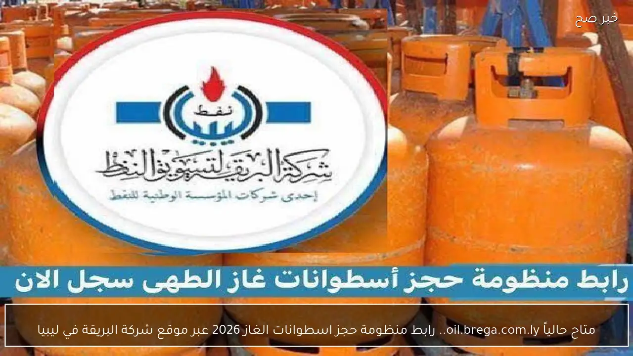 متاح حالياً oil.brega.com.ly.. رابط منظومة حجز اسطوانات الغاز 2026 عبر موقع شركة  البريقة في ليبيا
