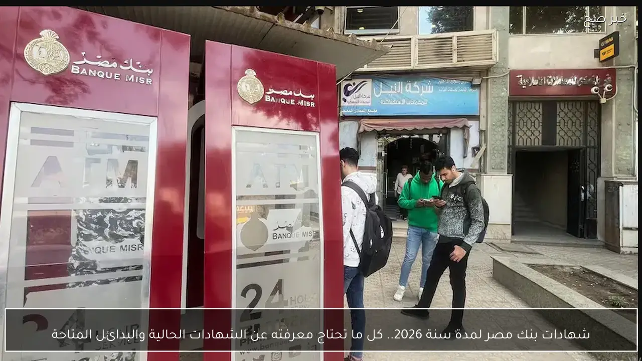 شهادات بنك مصر لمدة سنة 2026.. كل ما تحتاج معرفته عن الشهادات الحالية والبدائل المتاحة