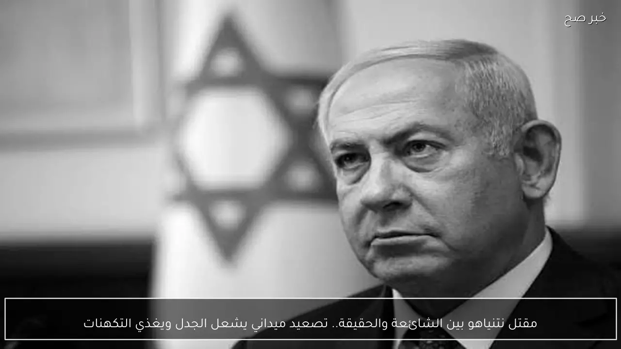 مقتل نتنياهو بين الشائعة والحقيقة.. تصعيد ميداني يشعل الجدل ويغذي التكهنات