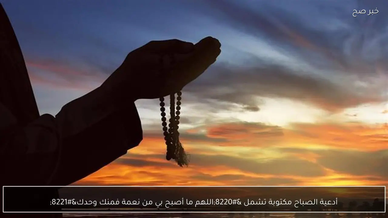 أدعية الصباح مكتوبة تشمل “اللهم ما أصبح بي من نعمة فمنك وحدك”