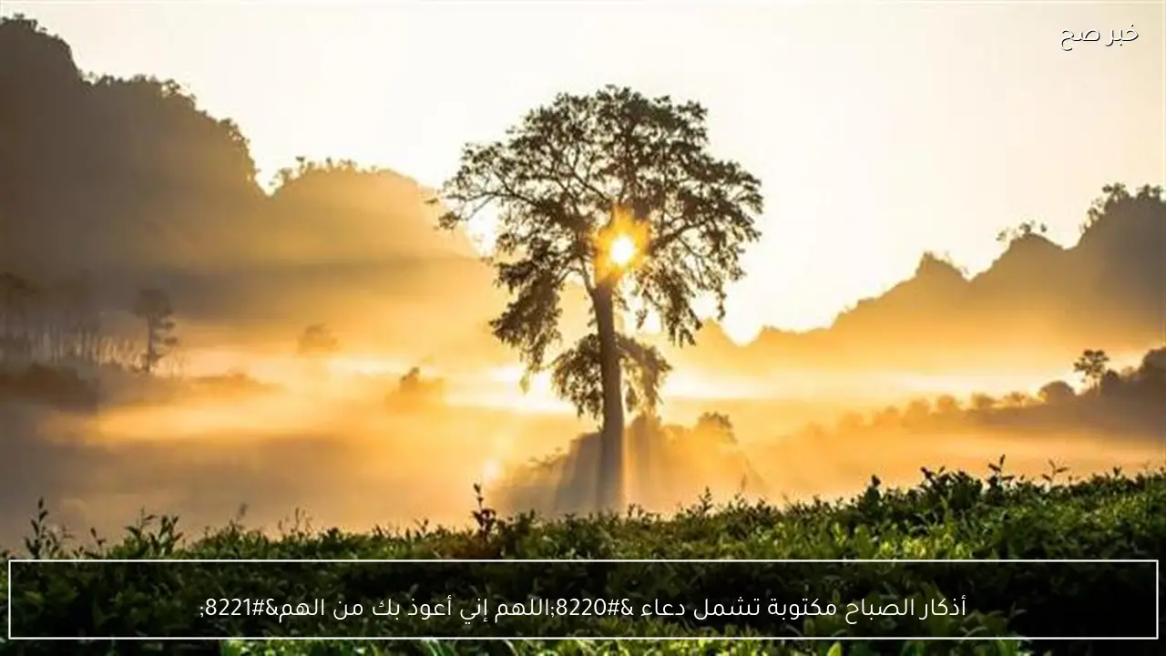 أذكار الصباح مكتوبة تشمل دعاء “اللهم إني أعوذ بك من الهم”