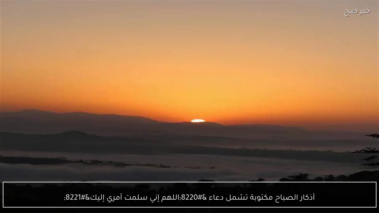 أذكار الصباح مكتوبة تشمل دعاء “اللهم إني سلمت أمري إليك”