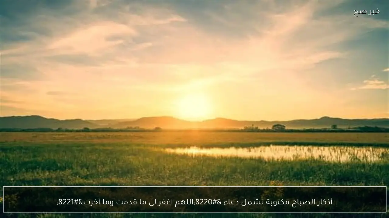 أذكار الصباح مكتوبة تشمل دعاء “اللهم اغفر لي ما قدمت وما أخرت”