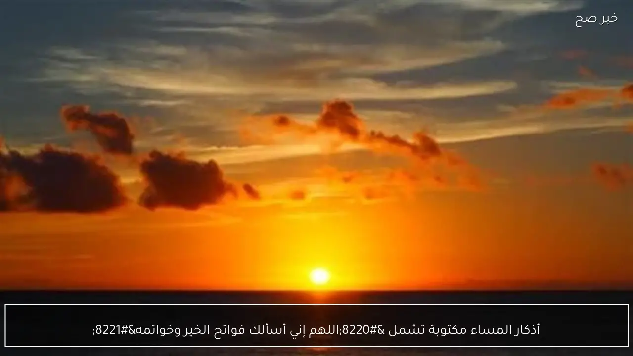 أذكار المساء مكتوبة تشمل “اللهم إني أسألك فواتح الخير وخواتمه”