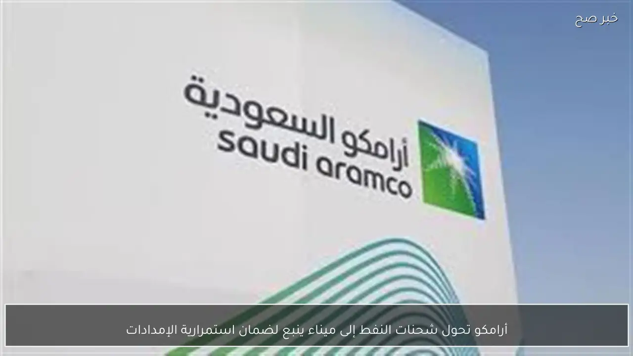 أرامكو تحول شحنات النفط إلى ميناء ينبع لضمان استمرارية الإمدادات