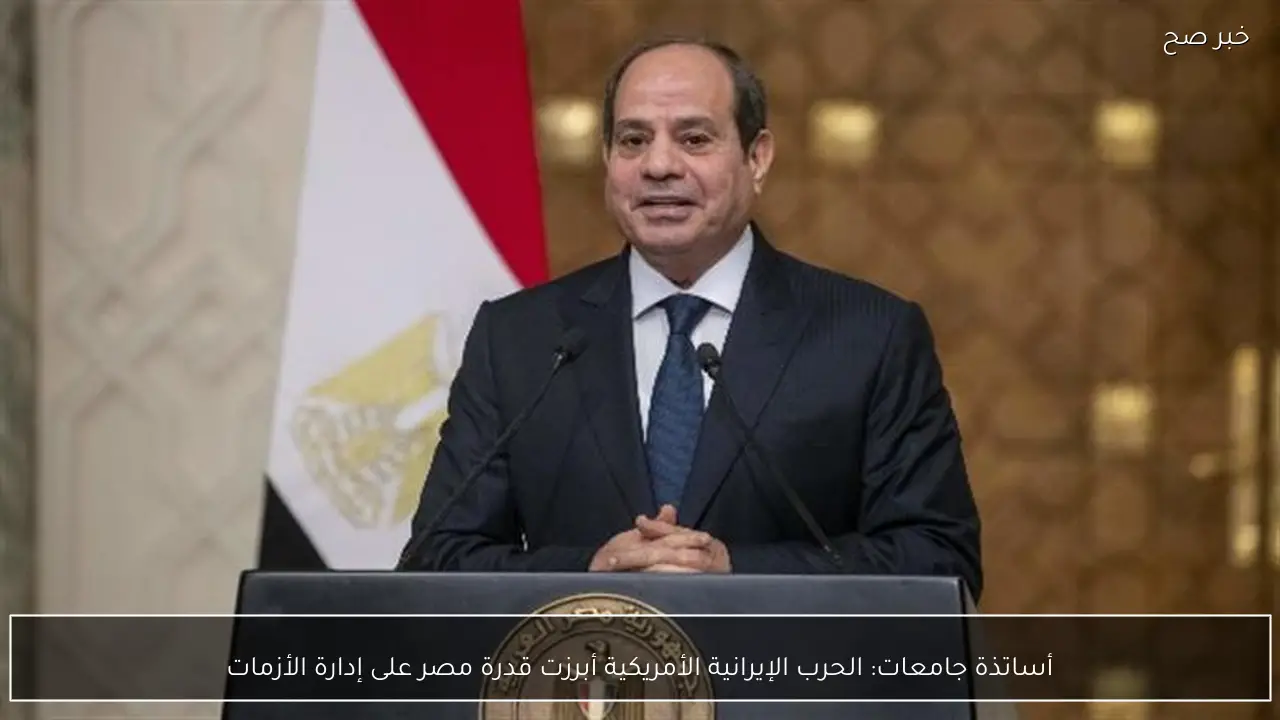 أساتذة جامعات: الحرب الإيرانية الأمريكية أبرزت قدرة مصر على إدارة الأزمات