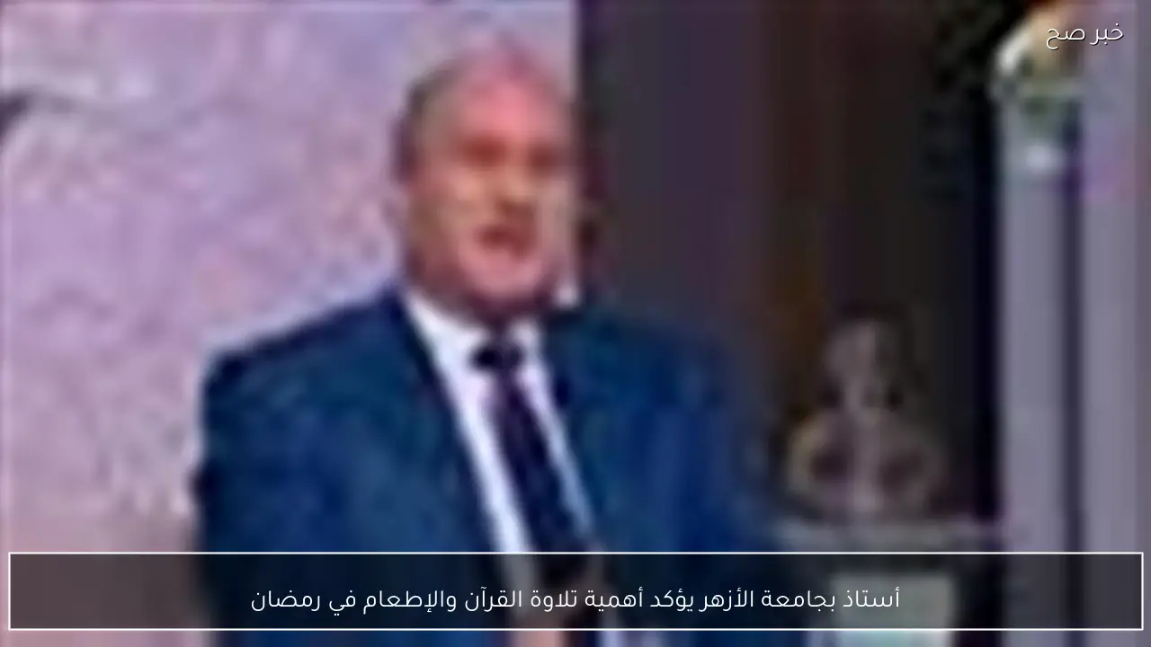 أستاذ بجامعة الأزهر يؤكد أهمية تلاوة القرآن والإطعام في رمضان