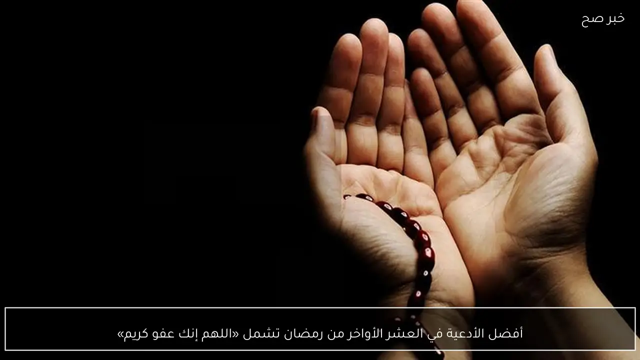 أفضل الأدعية في العشر الأواخر من رمضان تشمل «اللهم إنك عفو كريم»
