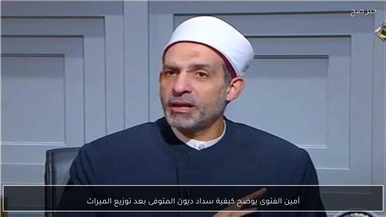 أمين الفتوى يوضح كيفية سداد ديون المتوفى بعد توزيع الميراث