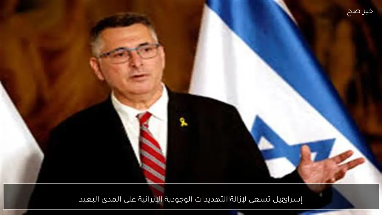 إسرائيل تسعى لإزالة التهديدات الوجودية الإيرانية على المدى البعيد