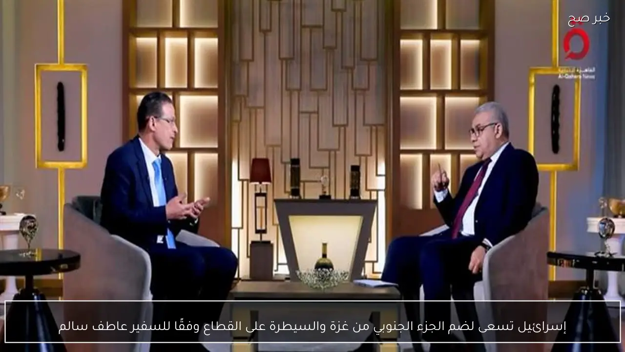 إسرائيل تسعى لضم الجزء الجنوبي من غزة والسيطرة على القطاع وفقًا للسفير عاطف سالم