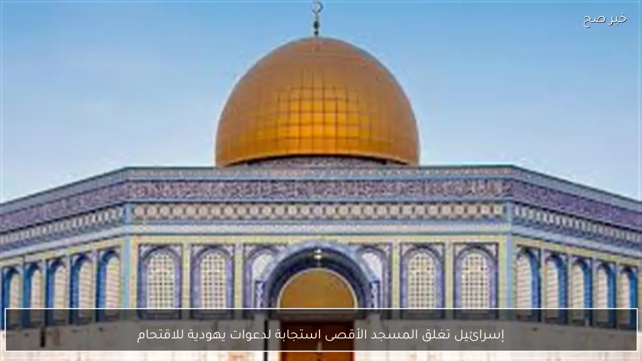 إسرائيل تغلق المسجد الأقصى استجابة لدعوات يهودية للاقتحام