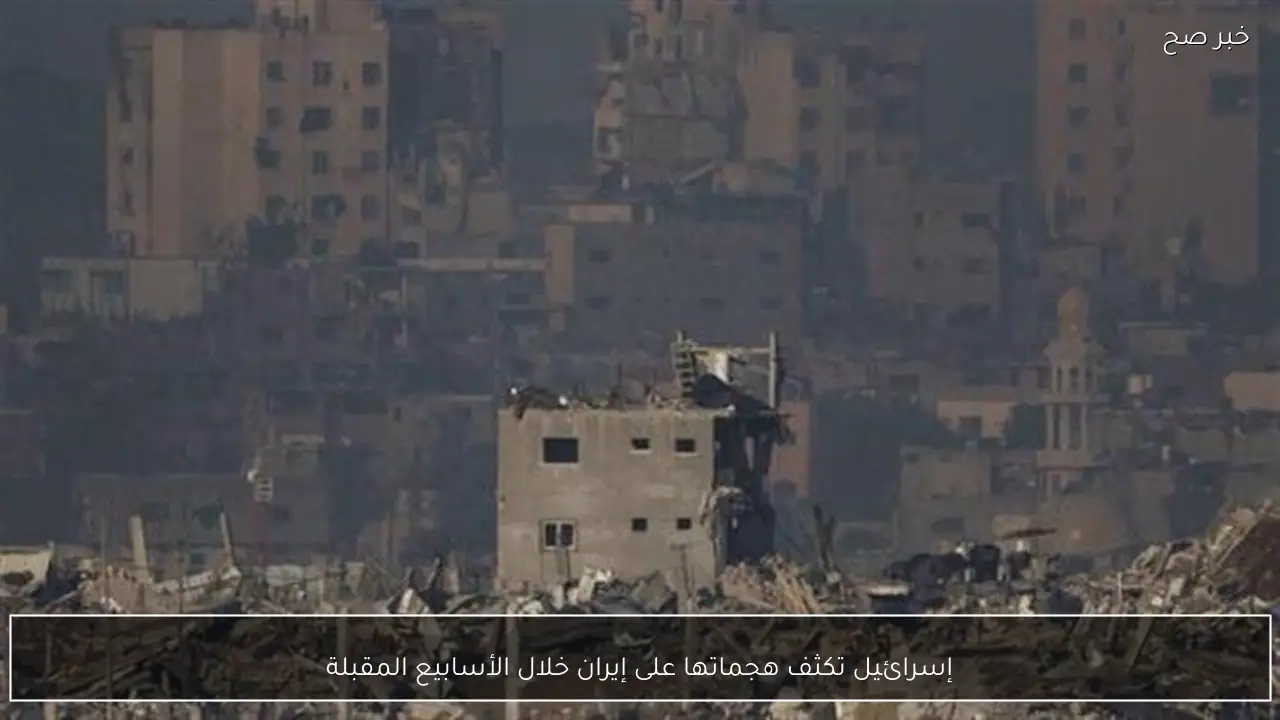 إسرائيل تكثف هجماتها على إيران خلال الأسابيع المقبلة