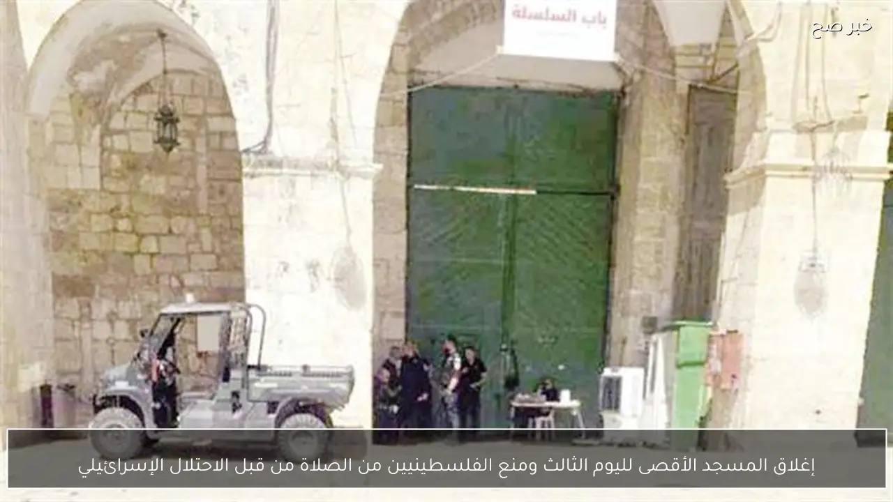 إغلاق المسجد الأقصى لليوم الثالث ومنع الفلسطينيين من الصلاة من قبل الاحتلال الإسرائيلي