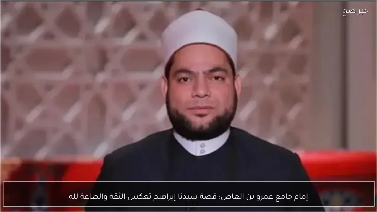 إمام جامع عمرو بن العاص: قصة سيدنا إبراهيم تعكس الثقة والطاعة لله