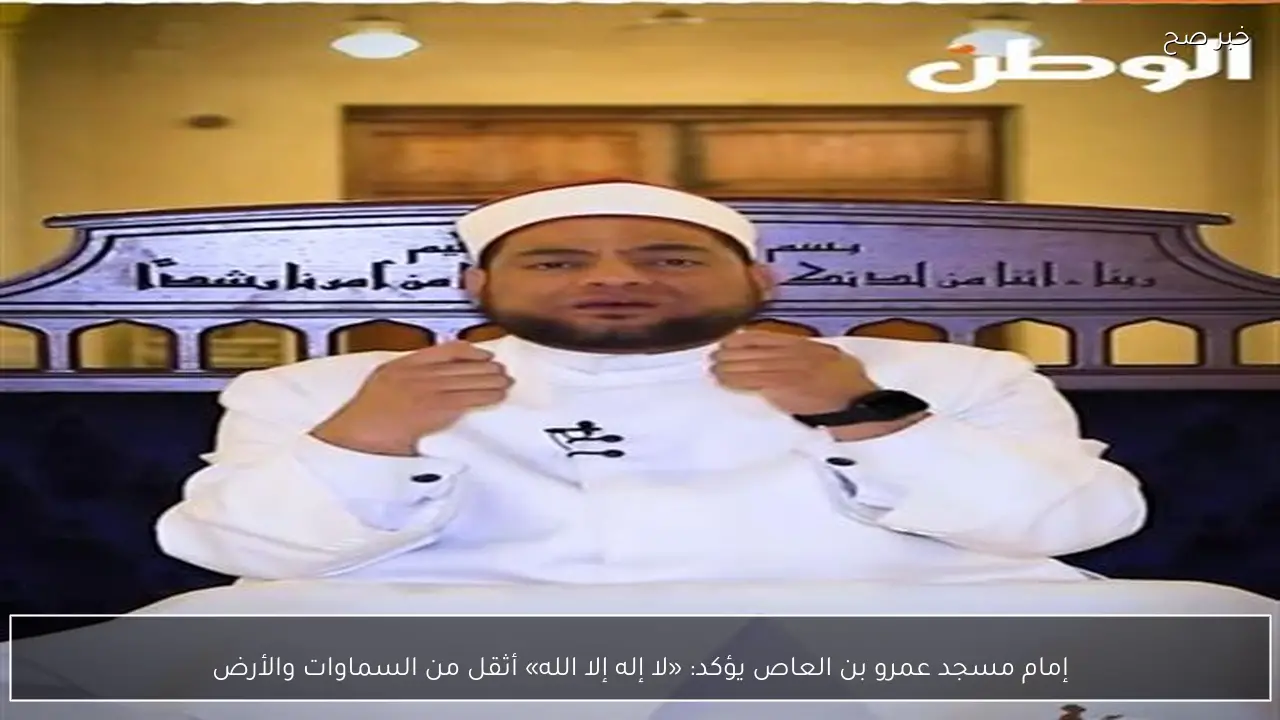 إمام مسجد عمرو بن العاص يؤكد: «لا إله إلا الله» أثقل من السماوات والأرض