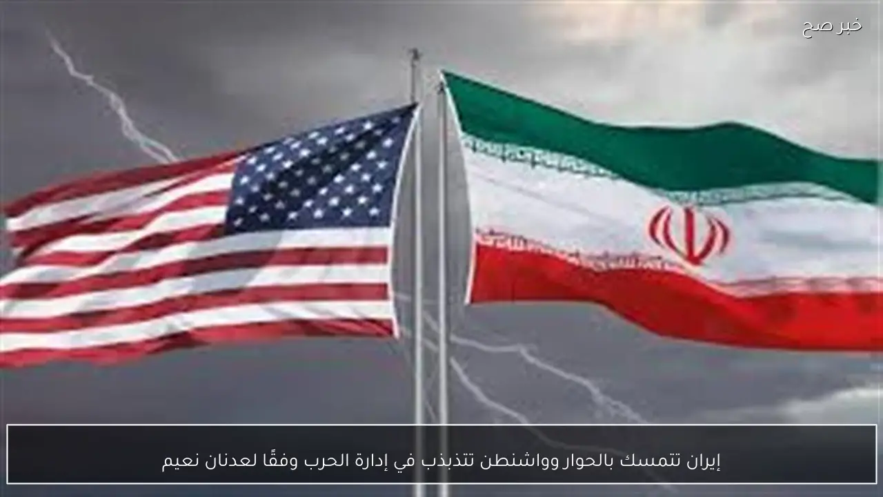 إيران تتمسك بالحوار وواشنطن تتذبذب في إدارة الحرب وفقًا لعدنان نعيم