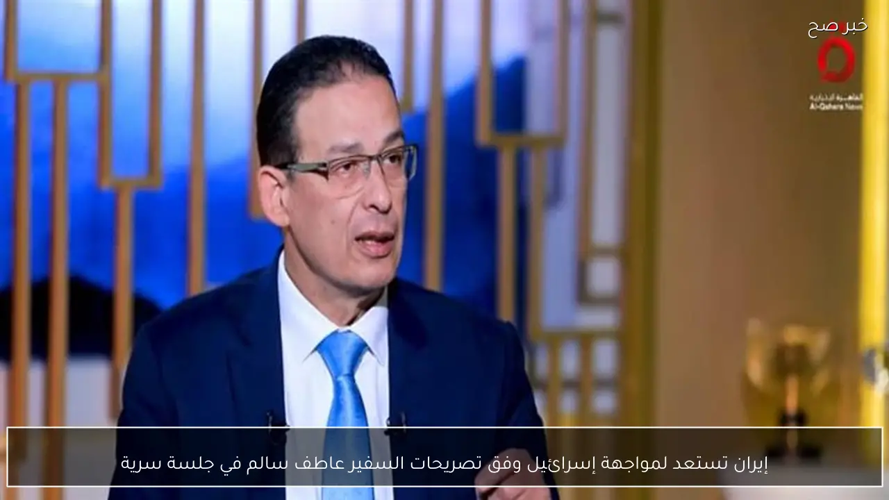 إيران تستعد لمواجهة إسرائيل وفق تصريحات السفير عاطف سالم في جلسة سرية