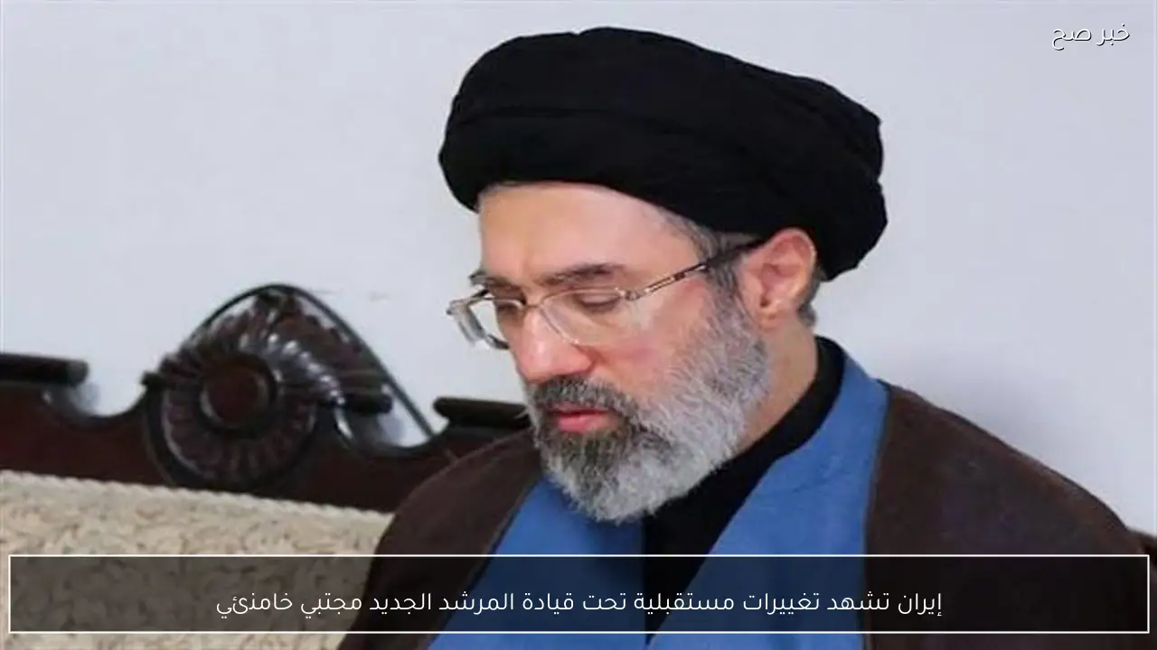 إيران تشهد تغييرات مستقبلية تحت قيادة المرشد الجديد مجتبي خامنئي