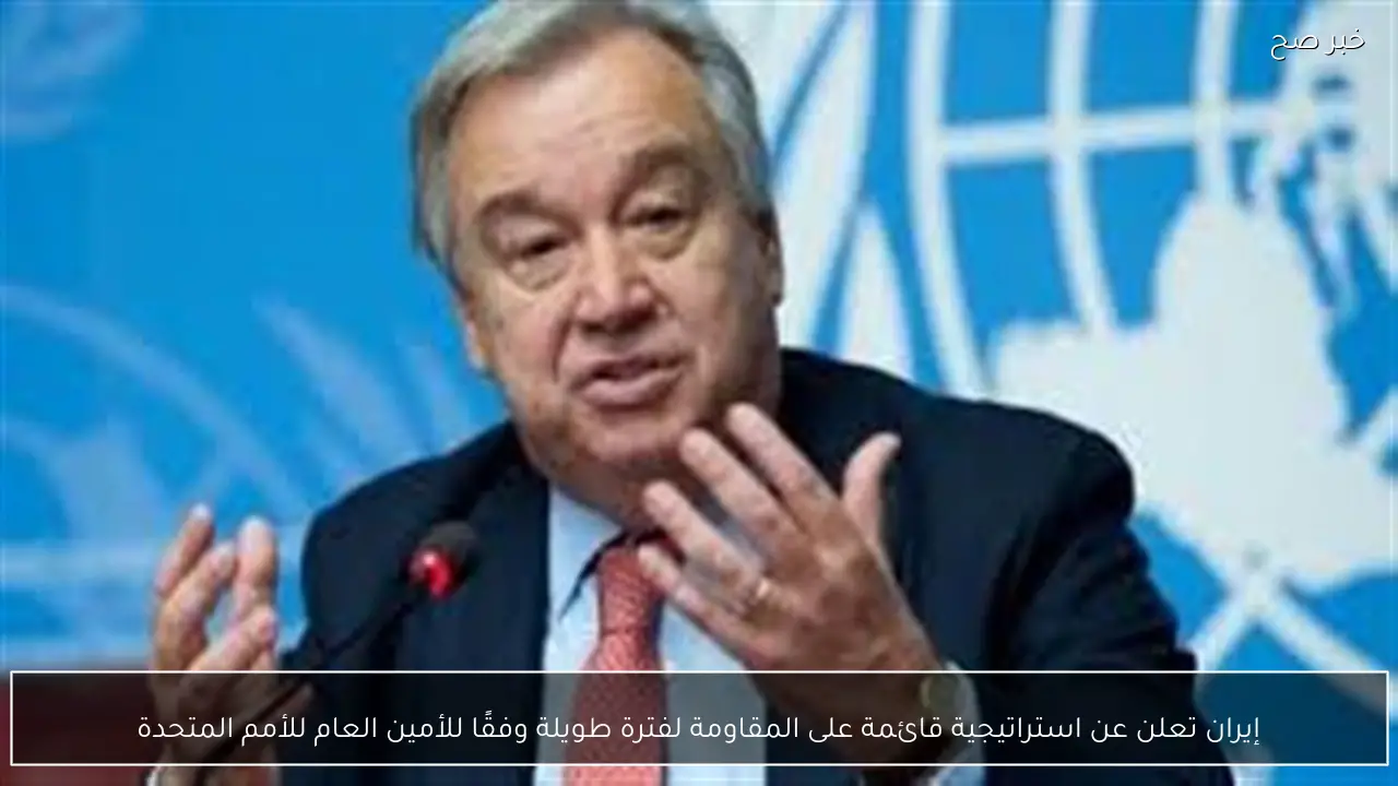 إيران تعلن عن استراتيجية قائمة على المقاومة لفترة طويلة وفقًا للأمين العام للأمم المتحدة