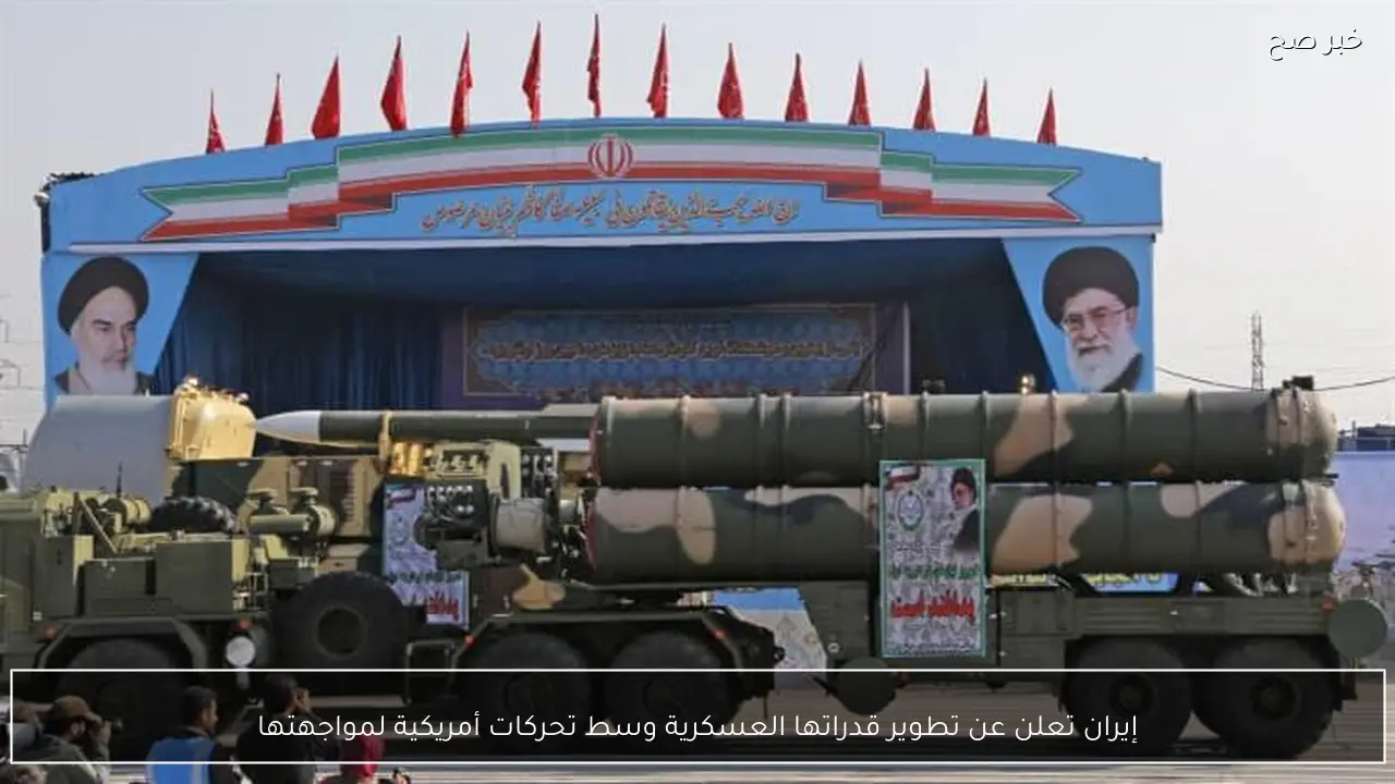 إيران تعلن عن تطوير قدراتها العسكرية وسط تحركات أمريكية لمواجهتها