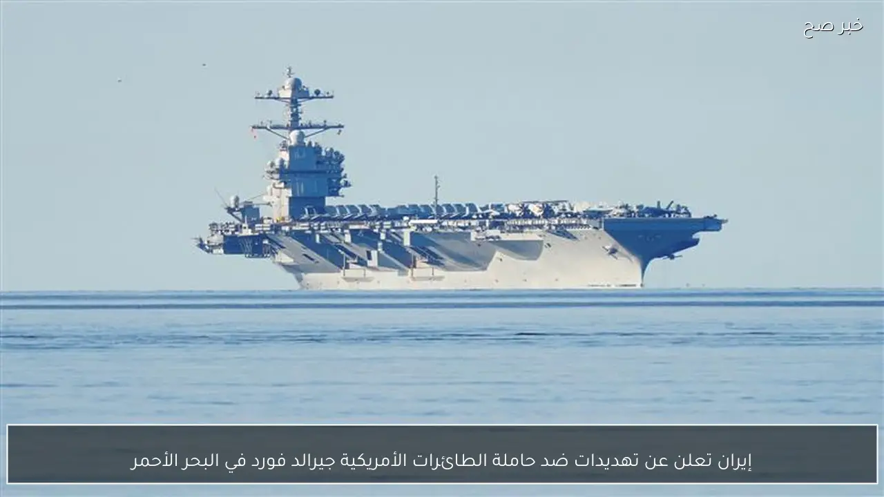 إيران تعلن عن تهديدات ضد حاملة الطائرات الأمريكية جيرالد فورد في البحر الأحمر