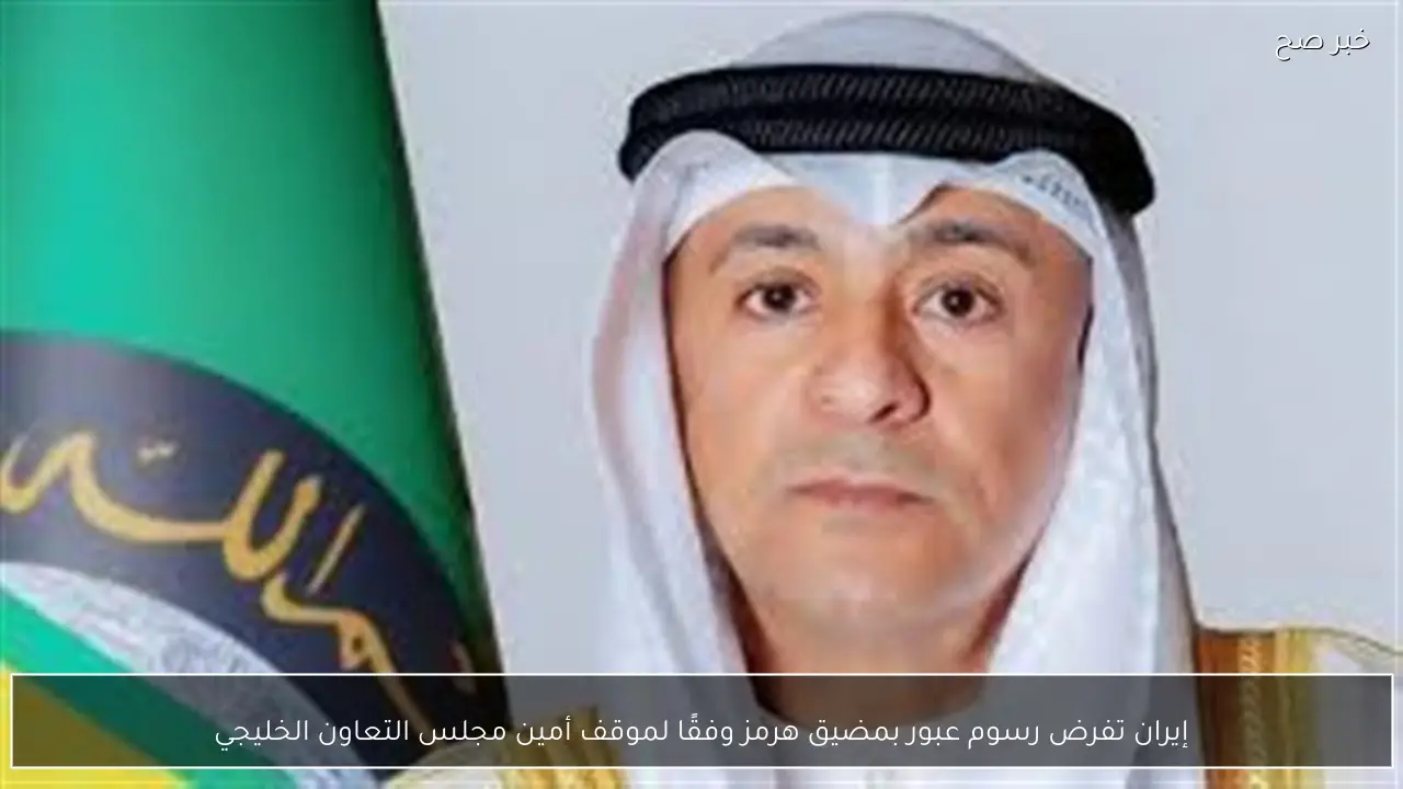 إيران تفرض رسوم عبور بمضيق هرمز وفقًا لموقف أمين مجلس التعاون الخليجي