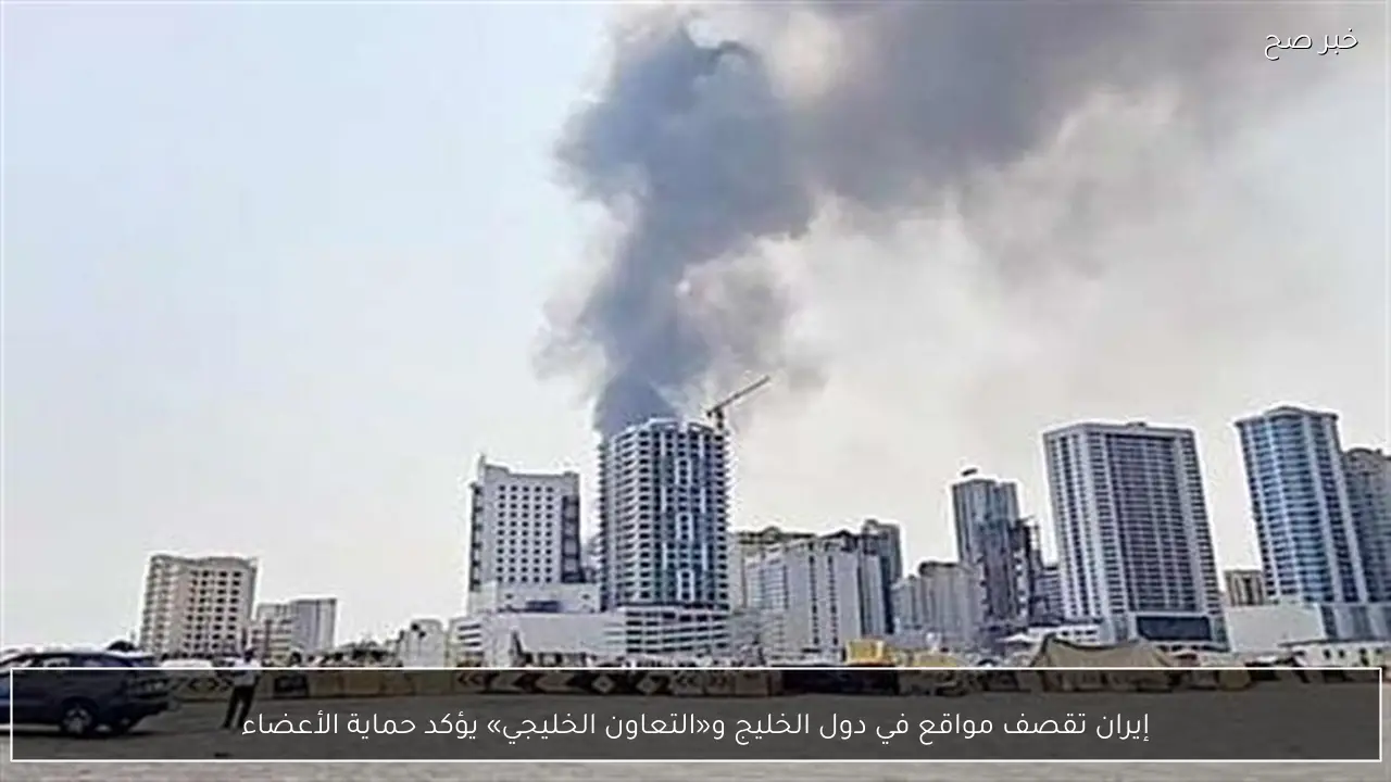 إيران تقصف مواقع في دول الخليج و«التعاون الخليجي» يؤكد حماية الأعضاء