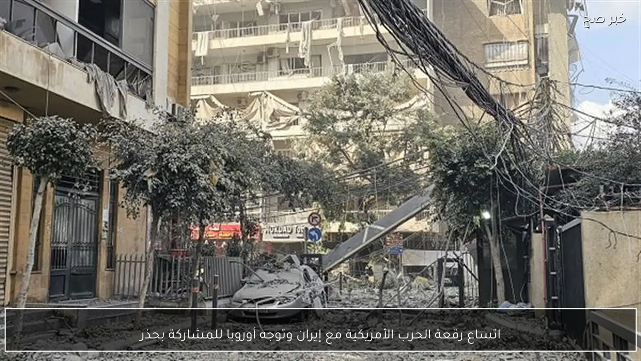 اتساع رقعة الحرب الأمريكية مع إيران وتوجه أوروبا للمشاركة بحذر