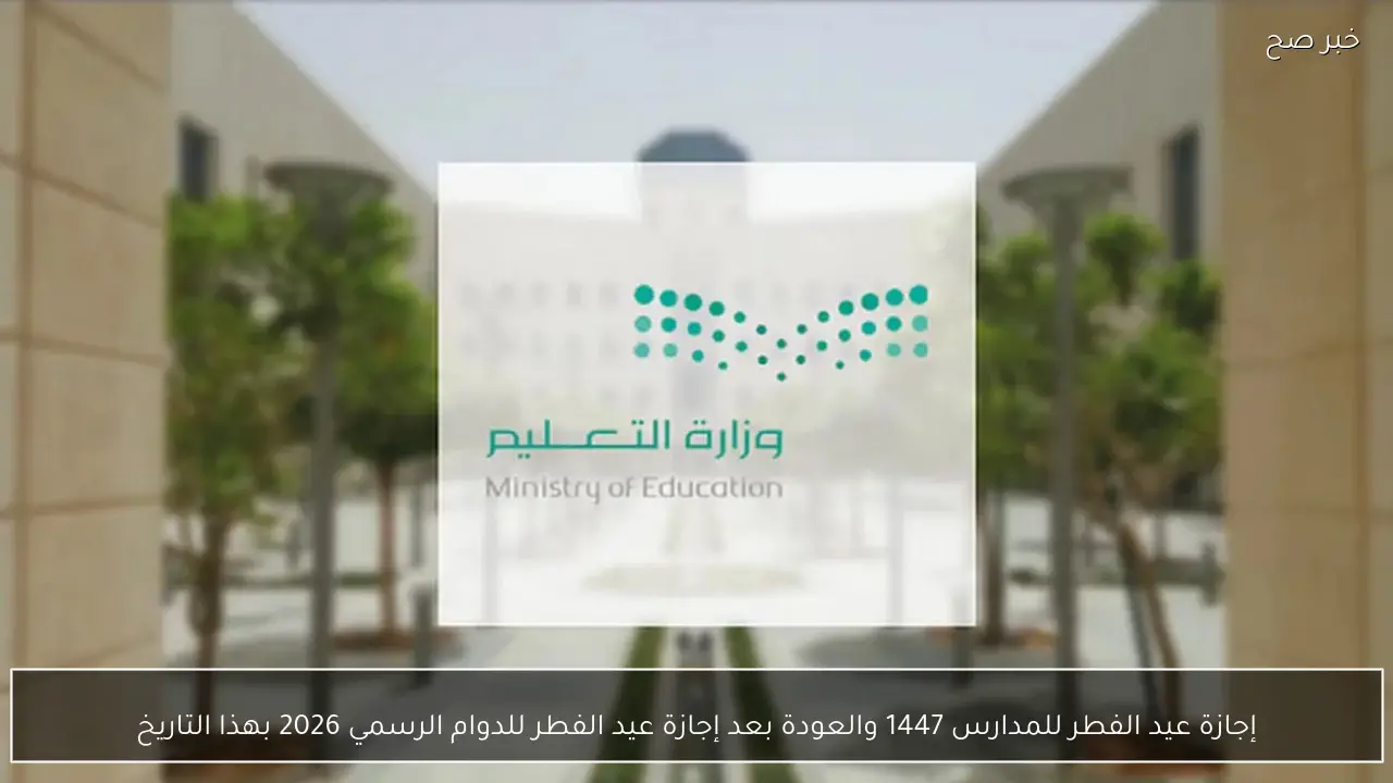 إجازة عيد الفطر للمدارس 1447 والعودة بعد إجازة عيد الفطر للدوام الرسمي 2026 بهذا التاريخ
