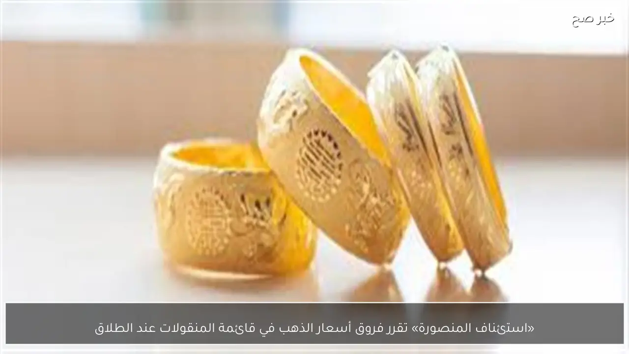 «استئناف المنصورة» تقرر فروق أسعار الذهب في قائمة المنقولات عند الطلاق