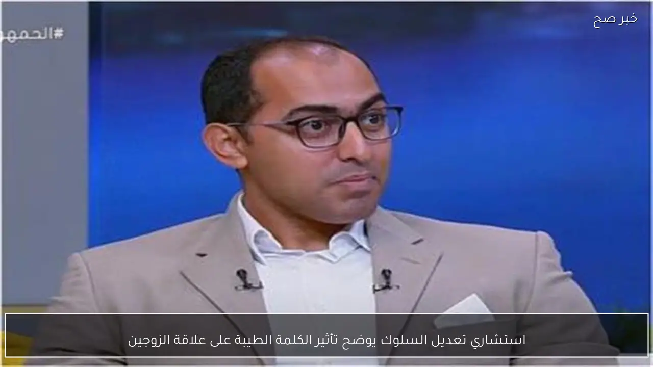 استشاري تعديل السلوك يوضح تأثير الكلمة الطيبة على علاقة الزوجين