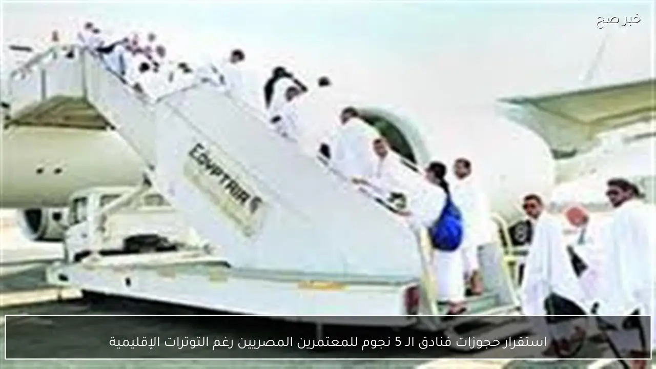 استقرار حجوزات فنادق الـ 5 نجوم للمعتمرين المصريين رغم التوترات الإقليمية