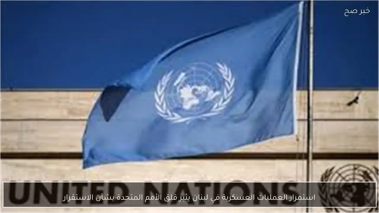 استمرار العمليات العسكرية في لبنان يثير قلق الأمم المتحدة بشأن الاستقرار