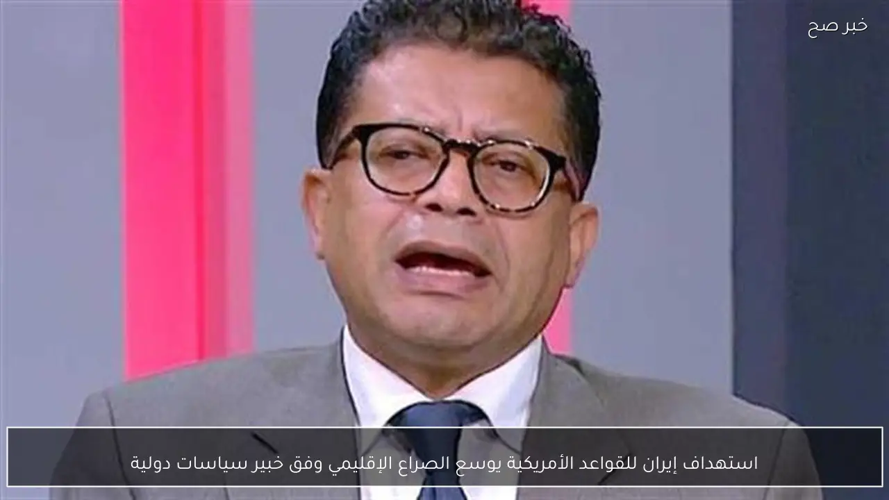 استهداف إيران للقواعد الأمريكية يوسع الصراع الإقليمي وفق خبير سياسات دولية