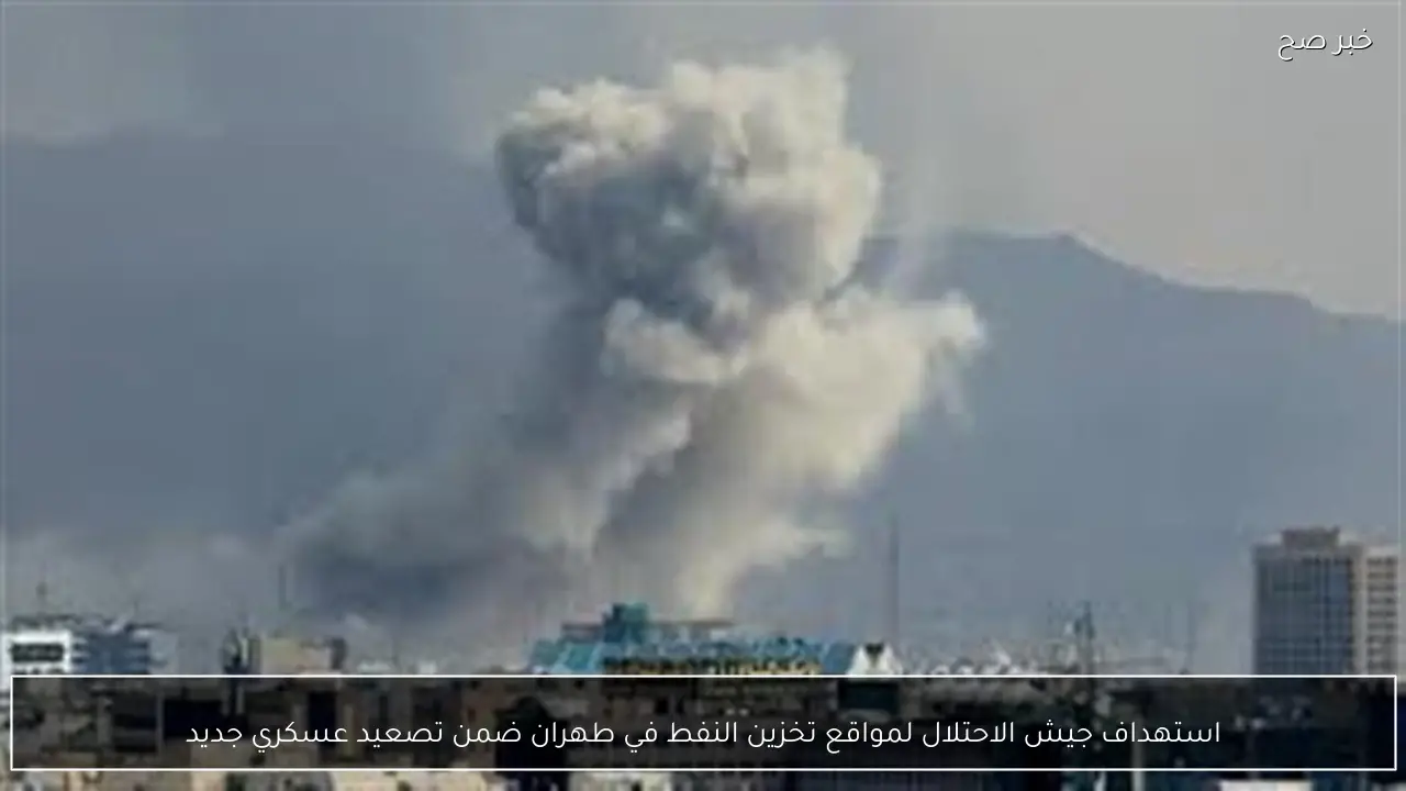 استهداف جيش الاحتلال لمواقع تخزين النفط في طهران ضمن تصعيد عسكري جديد