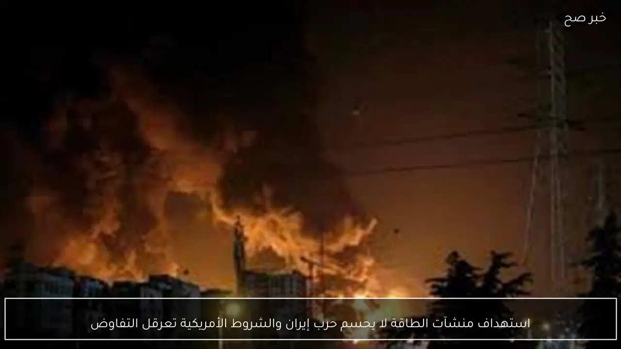استهداف منشآت الطاقة لا يحسم حرب إيران والشروط الأمريكية تعرقل التفاوض