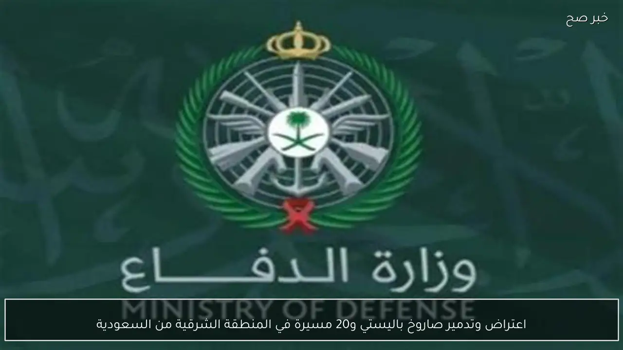 اعتراض وتدمير صاروخ باليستي و20 مسيرة في المنطقة الشرقية من السعودية