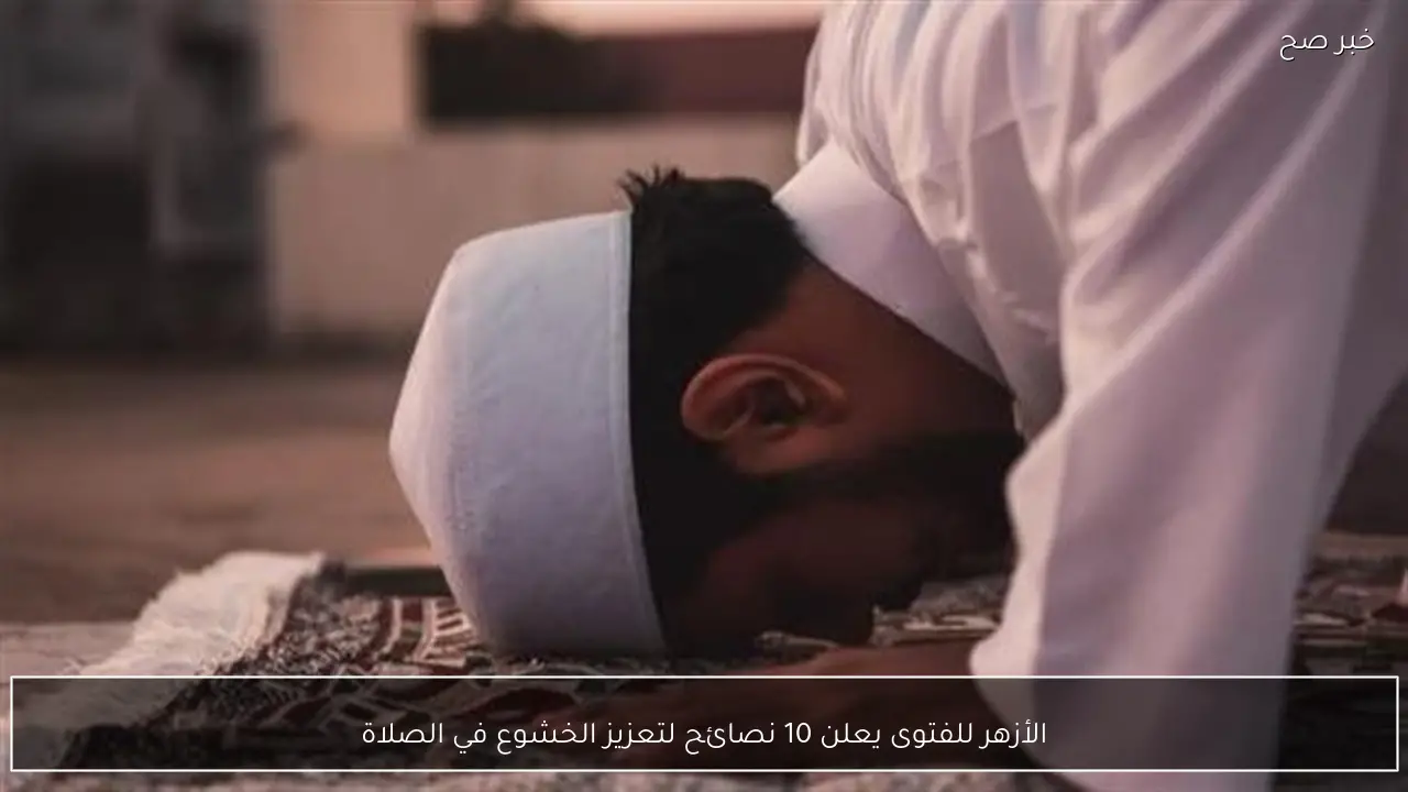 الأزهر للفتوى يعلن 10 نصائح لتعزيز الخشوع في الصلاة
