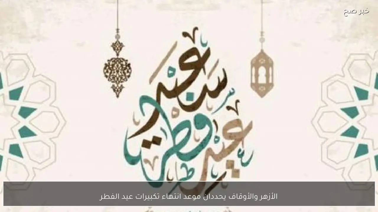 الأزهر والأوقاف يحددان موعد انتهاء تكبيرات عيد الفطر