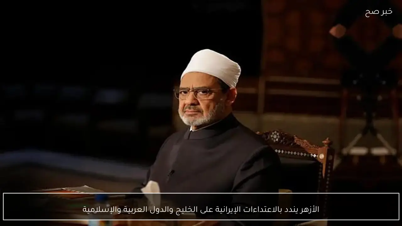 الأزهر يندد بالاعتداءات الإيرانية على الخليج والدول العربية والإسلامية
