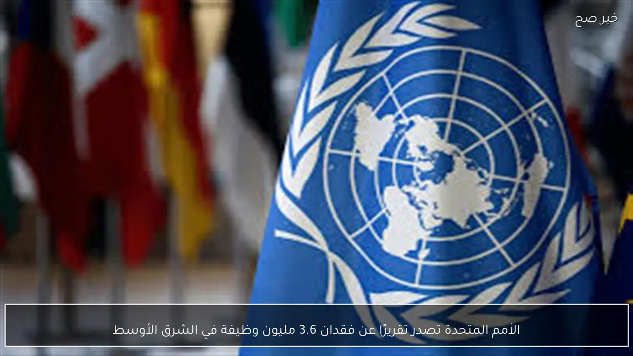 الأمم المتحدة تصدر تقريرًا عن فقدان 3.6 مليون وظيفة في الشرق الأوسط