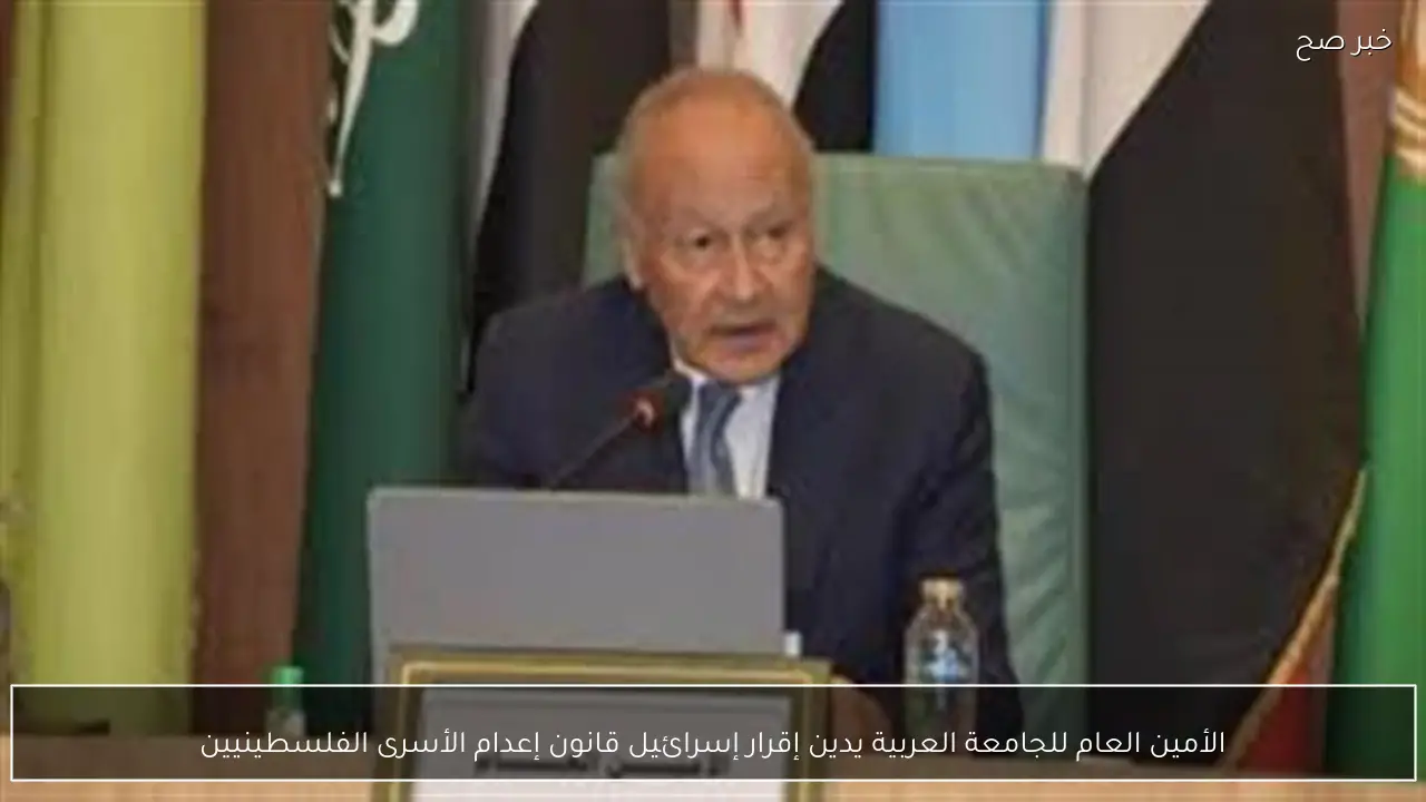 الأمين العام للجامعة العربية يدين إقرار إسرائيل قانون إعدام الأسرى الفلسطينيين