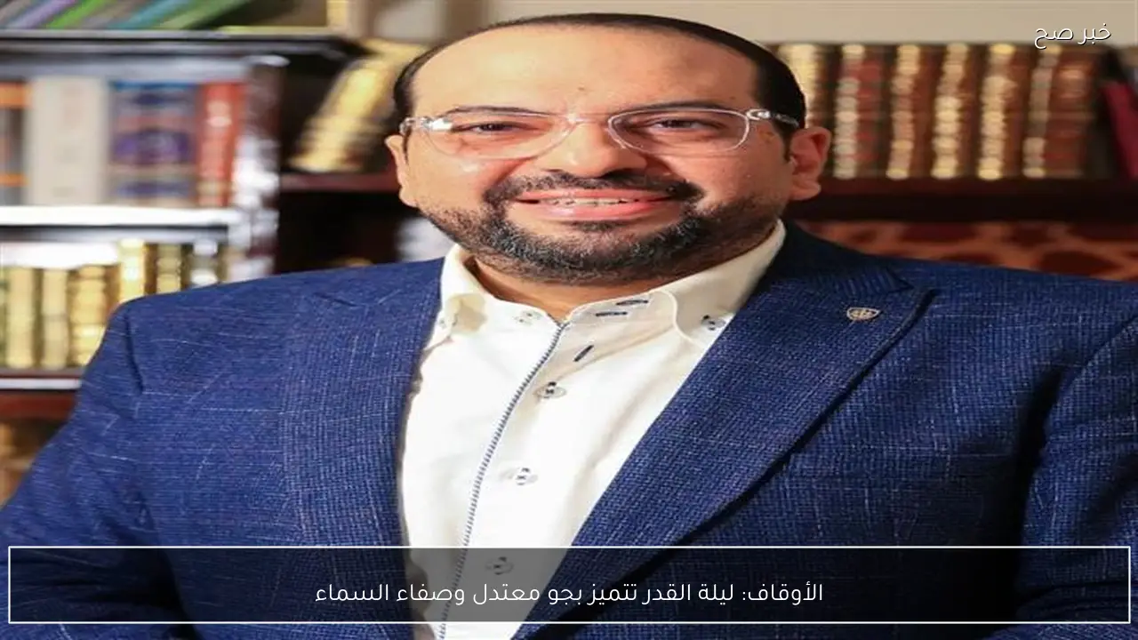 الأوقاف: ليلة القدر تتميز بجو معتدل وصفاء السماء