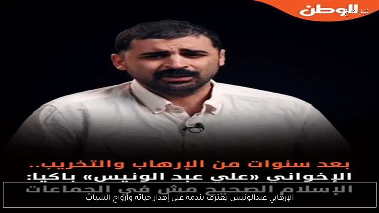 الإرهابي عبدالونيس يعترف بندمه على إهدار حياته وأرواح الشباب