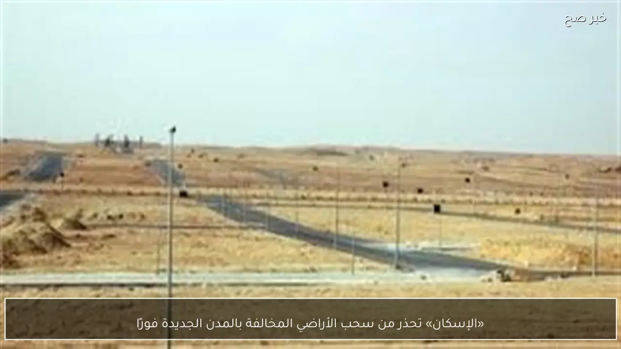 «الإسكان» تحذر من سحب الأراضي المخالفة بالمدن الجديدة فورًا