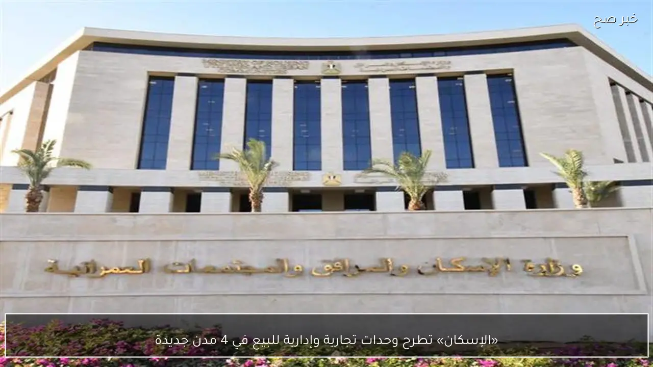 «الإسكان» تطرح وحدات تجارية وإدارية للبيع في 4 مدن جديدة