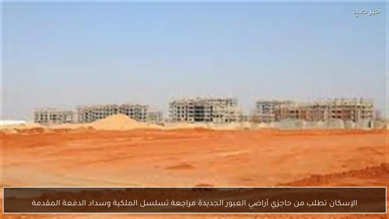 الإسكان تطلب من حاجزي أراضي العبور الجديدة مراجعة تسلسل الملكية وسداد الدفعة المقدمة