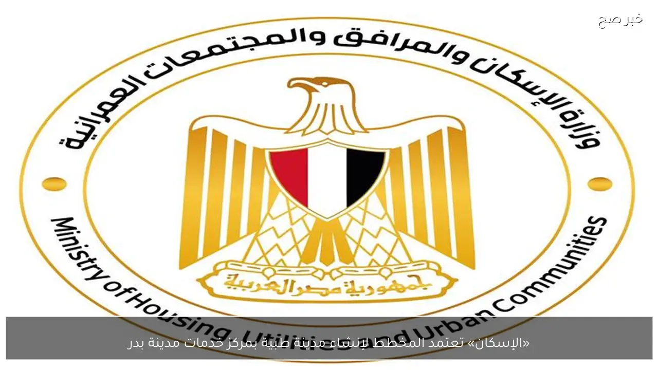 «الإسكان» تعتمد المخطط لإنشاء مدينة طبية بمركز خدمات مدينة بدر