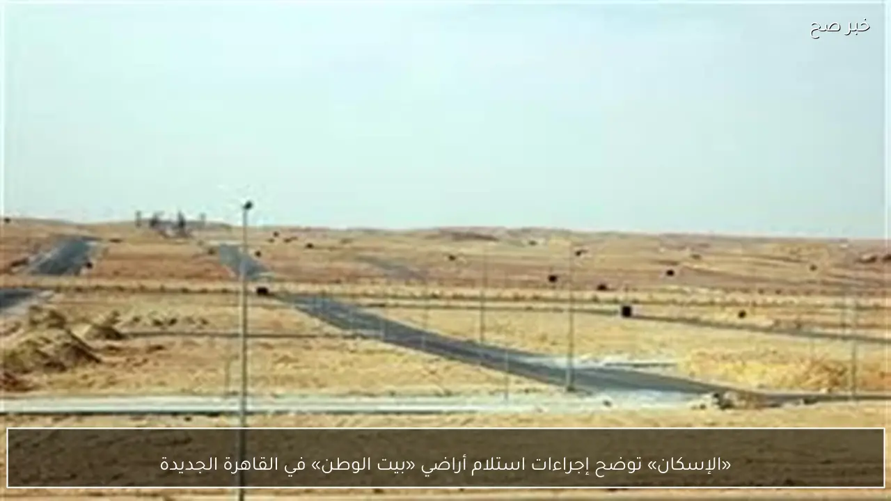 «الإسكان» توضح إجراءات استلام أراضي «بيت الوطن» في القاهرة الجديدة